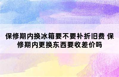 保修期内换冰箱要不要补折旧费 保修期内更换东西要收差价吗